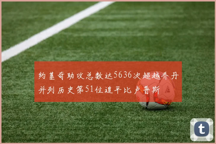 约基奇助攻总数达5636次超越乔丹并列历史第51位追平比卢普斯