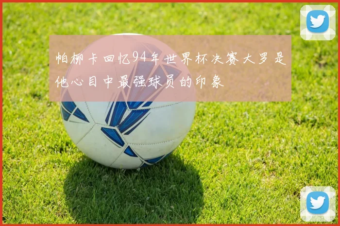 帕柳卡回忆94年世界杯决赛大罗是他心目中最强球员的印象