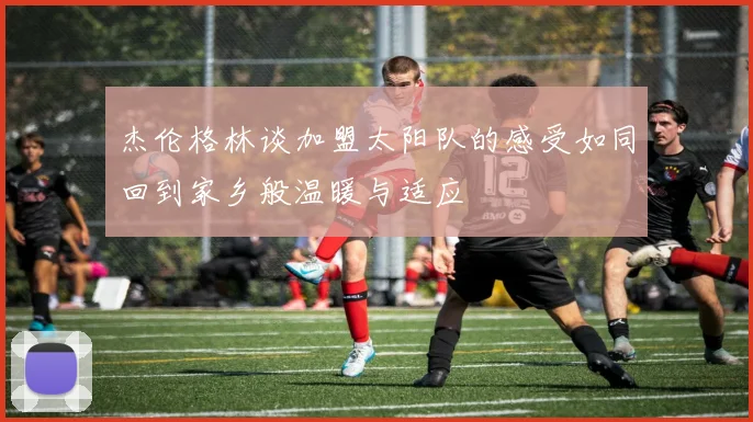 杰伦格林谈加盟太阳队的感受如同回到家乡般温暖与适应