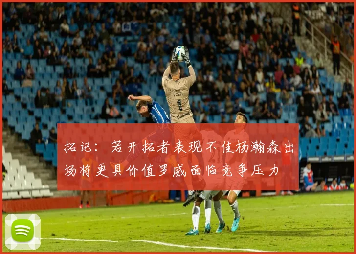 拓记：若开拓者表现不佳杨瀚森出场将更具价值罗威面临竞争压力