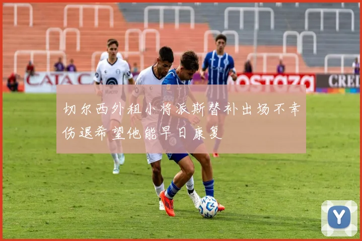 切尔西外租小将派斯替补出场不幸伤退希望他能早日康复
