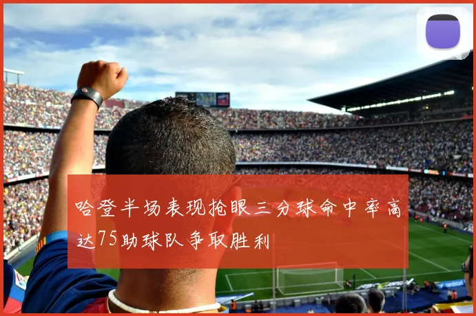 哈登半场表现抢眼三分球命中率高达75助球队争取胜利