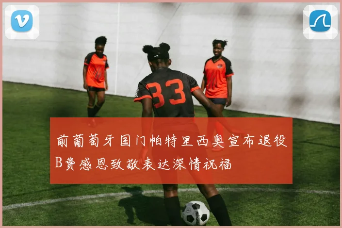 前葡萄牙国门帕特里西奥宣布退役B费感恩致敬表达深情祝福