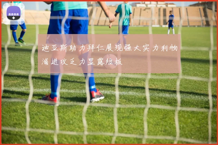 迪亚斯助力拜仁展现强大实力利物浦进攻乏力显露短板