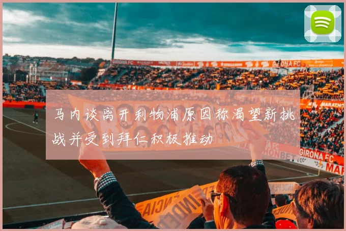 马内谈离开利物浦原因称渴望新挑战并受到拜仁积极推动