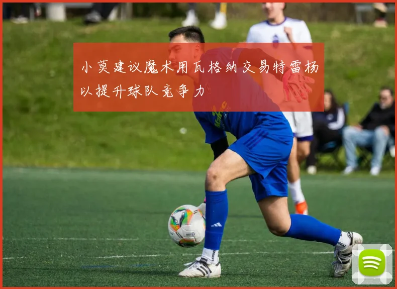 小莫建议魔术用瓦格纳交易特雷杨以提升球队竞争力