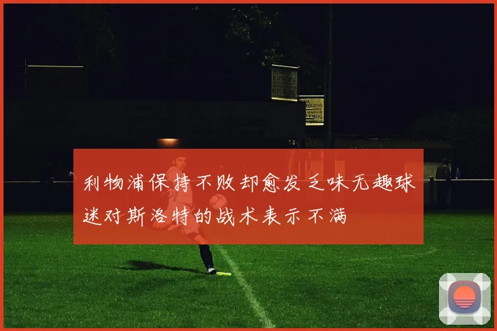 利物浦保持不败却愈发乏味无趣球迷对斯洛特的战术表示不满