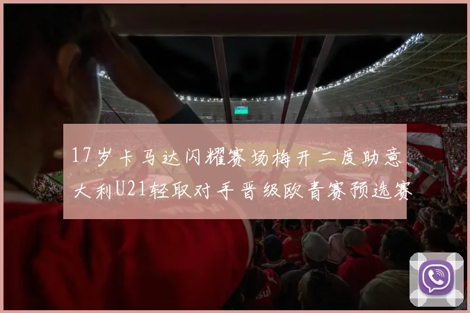 17岁卡马达闪耀赛场梅开二度助意大利U21轻取对手晋级欧青赛预选赛