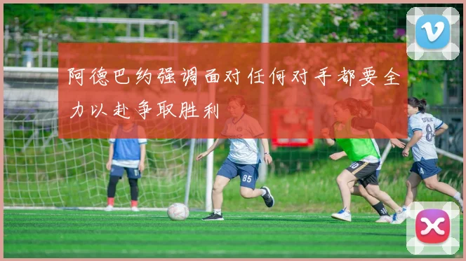阿德巴约强调面对任何对手都要全力以赴争取胜利