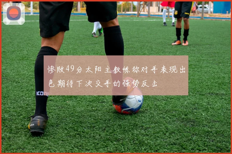 惨败49分太阳主教练称对手表现出色期待下次交手的强势反击