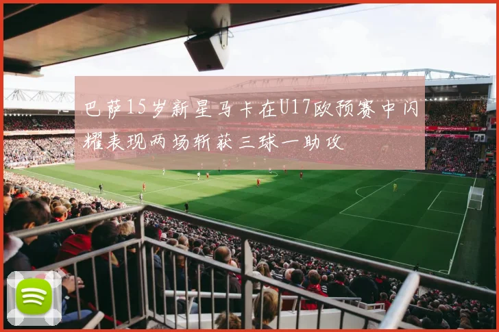 巴萨15岁新星马卡在U17欧预赛中闪耀表现两场斩获三球一助攻