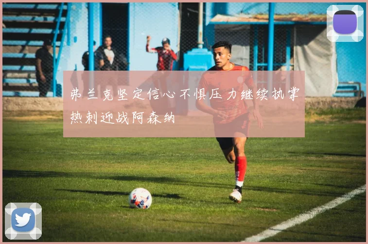弗兰克坚定信心不惧压力继续执掌热刺迎战阿森纳