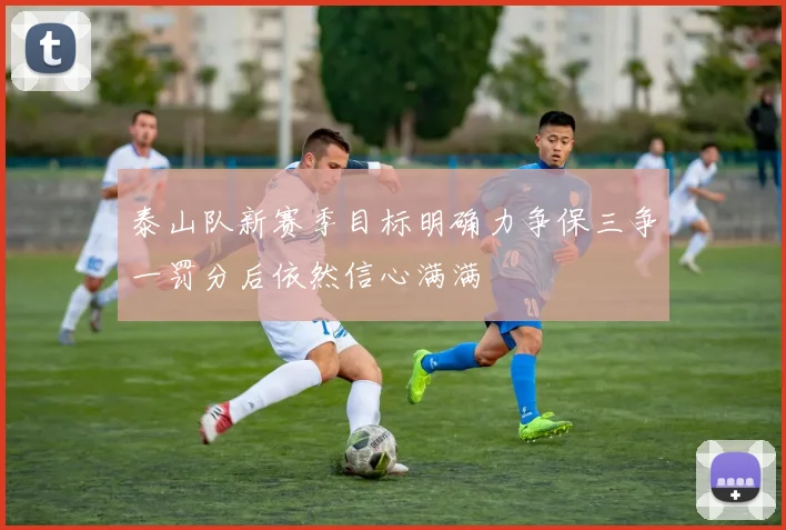 泰山队新赛季目标明确力争保三争一罚分后依然信心满满