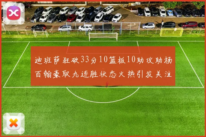 迪班萨狂砍33分10篮板10助攻助杨百翰豪取九连胜状态火热引发关注