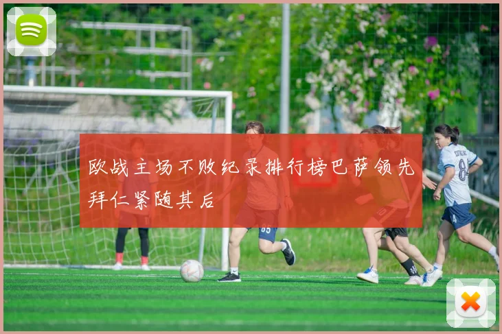 欧战主场不败纪录排行榜巴萨领先拜仁紧随其后
