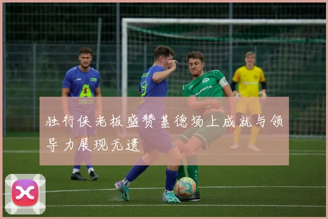 独行侠老板盛赞基德场上成就与领导力展现无遗