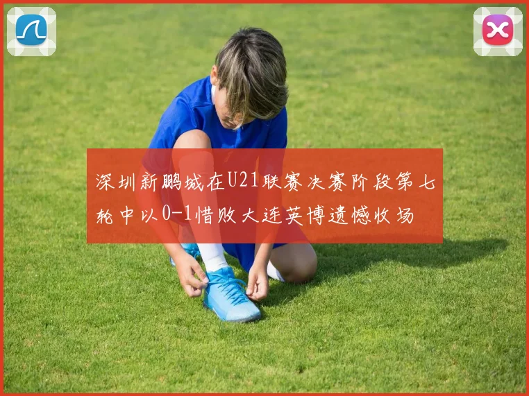 深圳新鹏城在U21联赛决赛阶段第七轮中以0-1惜败大连英博遗憾收场
