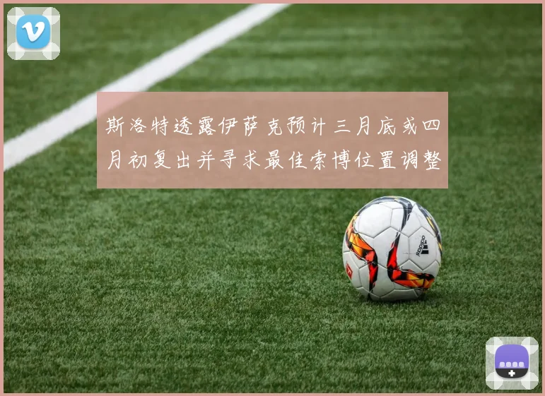 斯洛特透露伊萨克预计三月底或四月初复出并寻求最佳索博位置调整方案