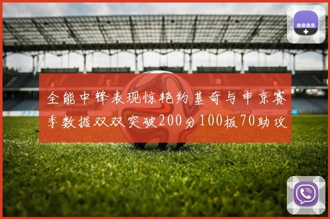 全能中锋表现惊艳约基奇与申京赛季数据双双突破200分100板70助攻