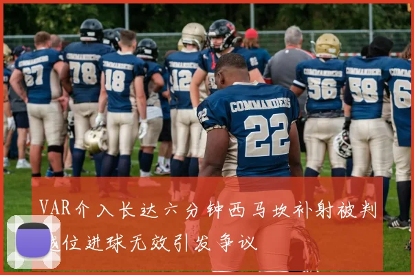 VAR介入长达六分钟西马坎补射被判越位进球无效引发争议