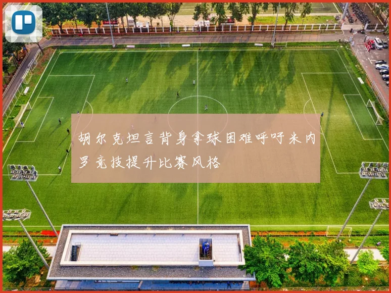 胡尔克坦言背身拿球困难呼吁米内罗竞技提升比赛风格