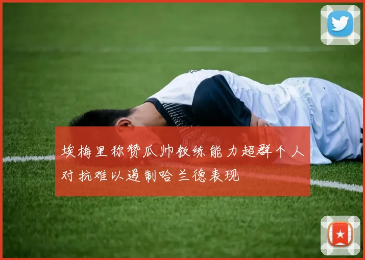埃梅里称赞瓜帅教练能力超群个人对抗难以遏制哈兰德表现