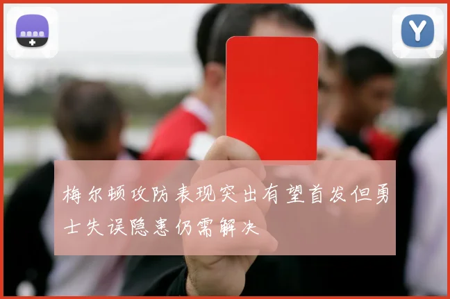 梅尔顿攻防表现突出有望首发但勇士失误隐患仍需解决