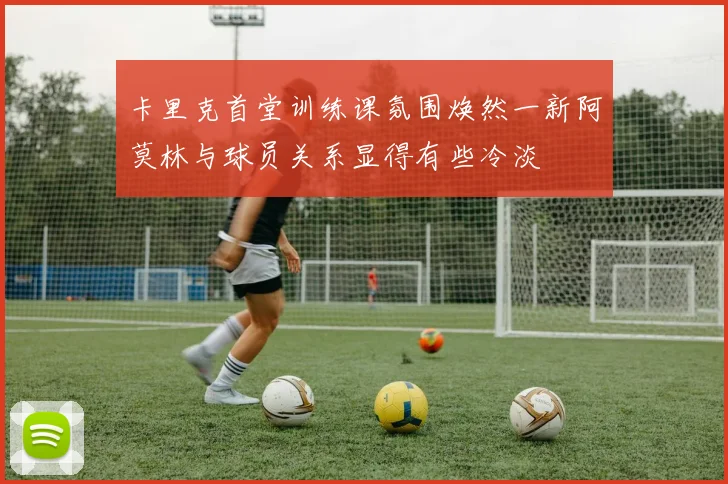 卡里克首堂训练课氛围焕然一新阿莫林与球员关系显得有些冷淡