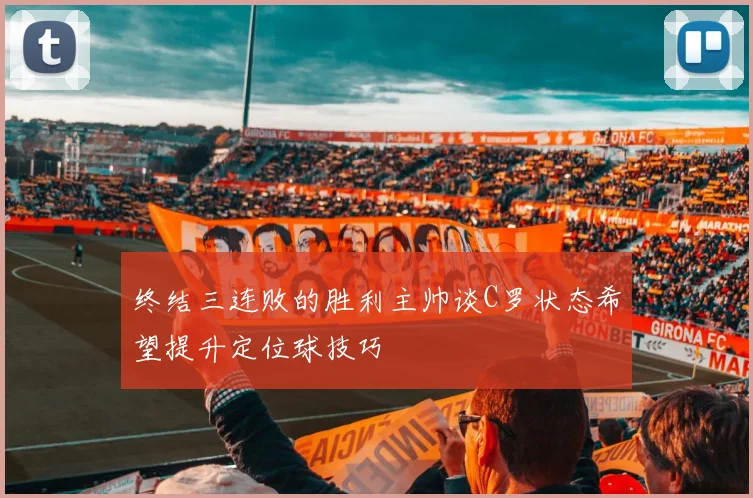 终结三连败的胜利主帅谈C罗状态希望提升定位球技巧