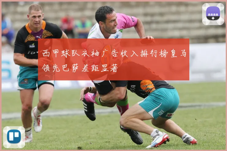 西甲球队衣袖广告收入排行榜皇马领先巴萨差距显著