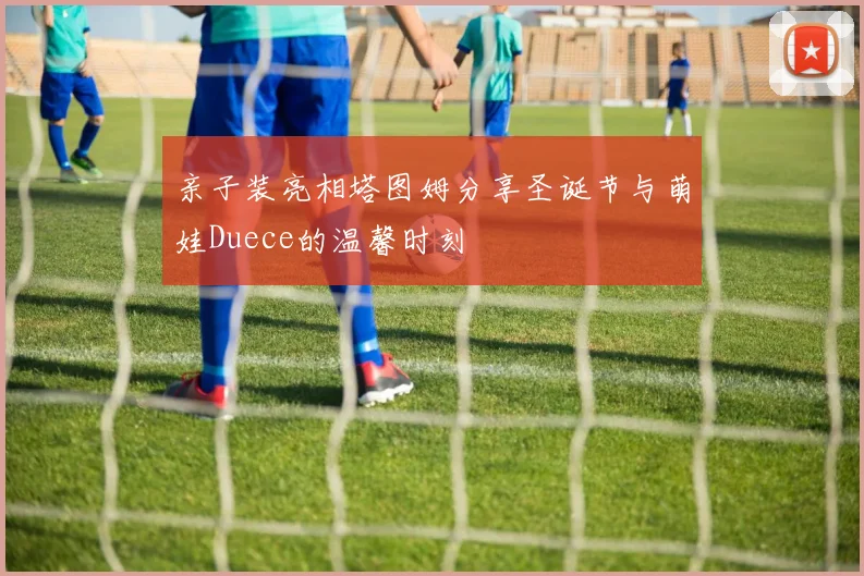 亲子装亮相塔图姆分享圣诞节与萌娃Duece的温馨时刻