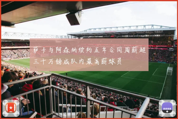 萨卡与阿森纳续约五年合同周薪超三十万镑成队内最高薪球员