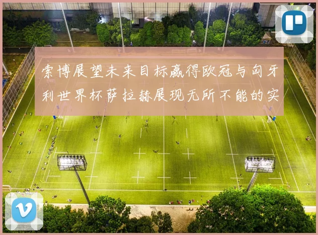 索博展望未来目标赢得欧冠与匈牙利世界杯萨拉赫展现无所不能的实力