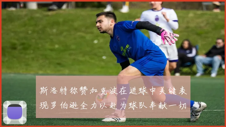 斯洛特称赞加克波在进球中关键表现罗伯逊全力以赴为球队奉献一切