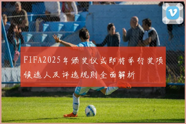 FIFA2025年颁奖仪式即将举行奖项候选人及评选规则全面解析