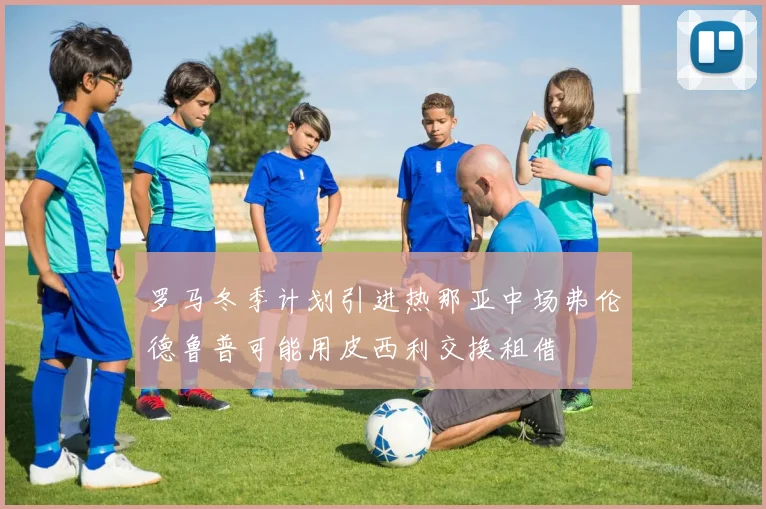 罗马冬季计划引进热那亚中场弗伦德鲁普可能用皮西利交换租借