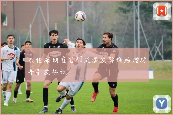 杰伦布朗直言AI泛滥发际线粉蹭对手引发热议