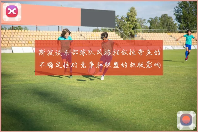 斯波谈东部球队风格相似性带来的不确定性对竞争和联盟的积极影响