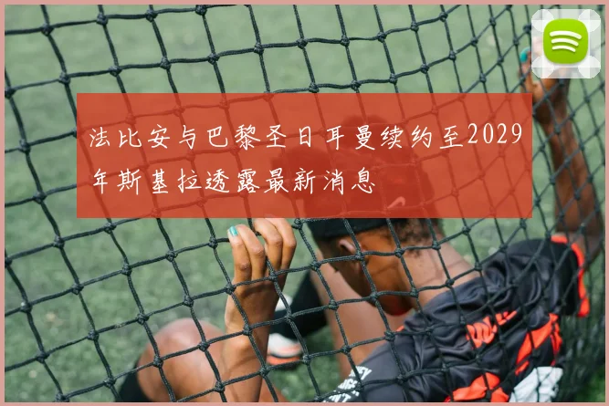 法比安与巴黎圣日耳曼续约至2029年斯基拉透露最新消息