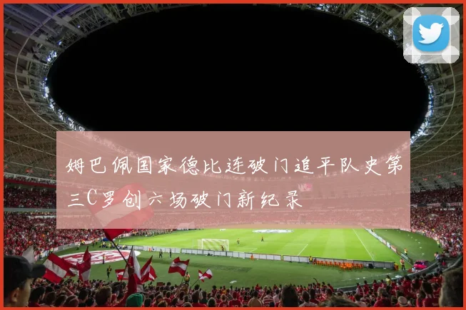 姆巴佩国家德比连破门追平队史第三C罗创六场破门新纪录