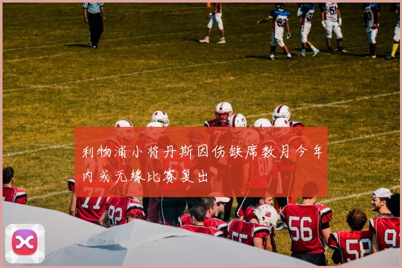 利物浦小将丹斯因伤缺席数月今年内或无缘比赛复出