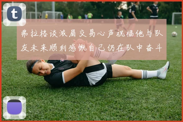 弗拉格谈浓眉交易心声祝福他与队友未来顺利感慨自己仍在队中奋斗