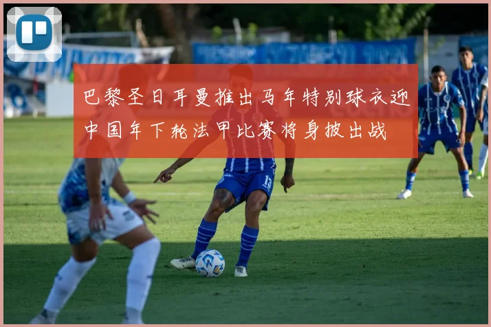 巴黎圣日耳曼推出马年特别球衣迎中国年下轮法甲比赛将身披出战