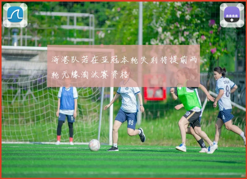海港队若在亚冠本轮失利将提前两轮无缘淘汰赛资格